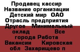 Продавец-кассир › Название организации ­ Детский мир, ОАО › Отрасль предприятия ­ Другое › Минимальный оклад ­ 27 000 - Все города Работа » Вакансии   . Кировская обл.,Захарищево п.